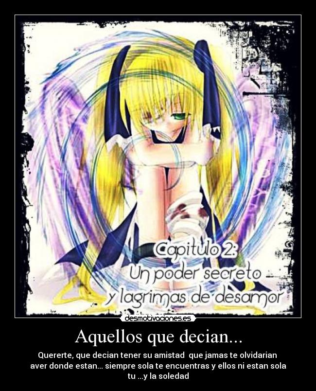 Aquellos que decian... - Quererte, que decian tener su amistad que jamas te olvidarian
aver donde estan... siempre sola te encuentras y ellos ni estan sola tu ...y la soledad