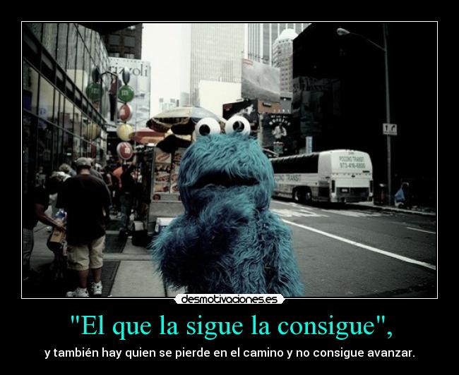 El que la sigue la consigue, - y también hay quien se pierde en el camino y no consigue avanzar.