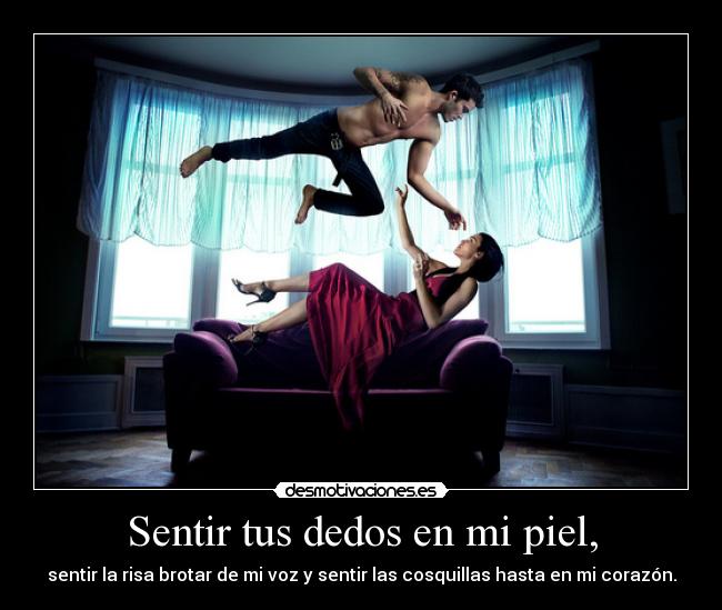 Sentir tus dedos en mi piel, - sentir la risa brotar de mi voz y sentir las cosquillas hasta en mi corazón.