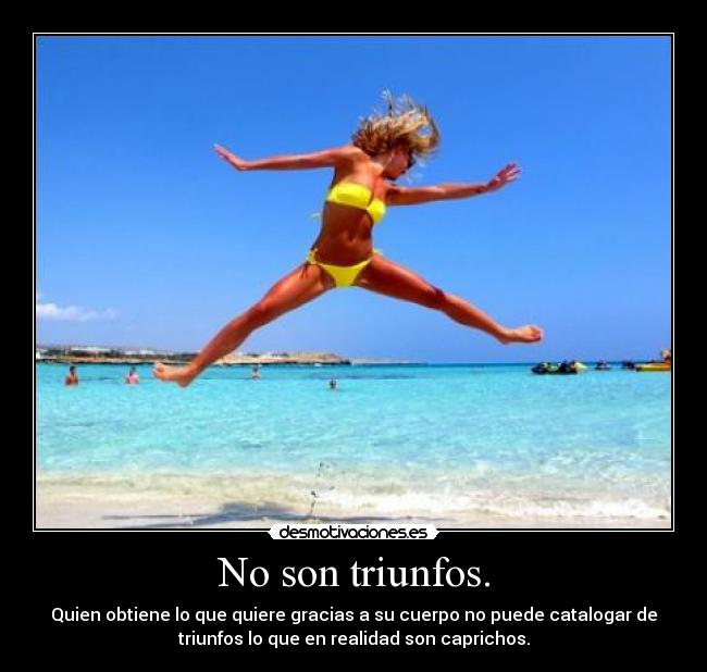 No son triunfos. - Quien obtiene lo que quiere gracias a su cuerpo no puede catalogar de
triunfos lo que en realidad son caprichos.