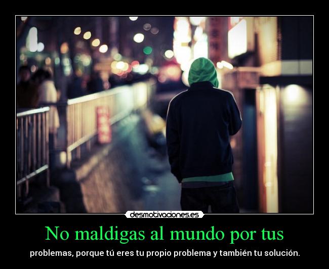No maldigas al mundo por tus - problemas, porque tú eres tu propio problema y también tu solución.