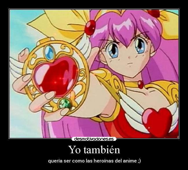 Yo también - quería ser como las heroínas del anime ;)