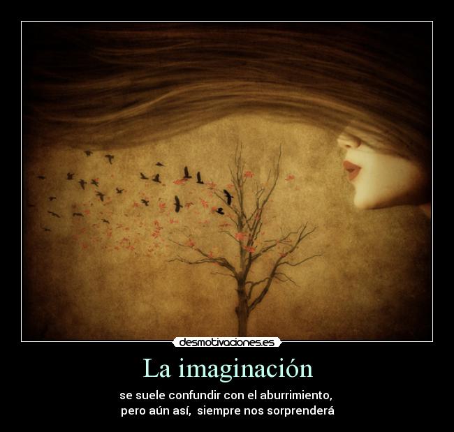 La imaginación - se suele confundir con el aburrimiento, 
pero aún así,  siempre nos sorprenderá