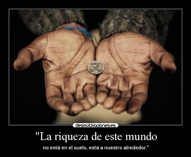 La riqueza de este mundo - no está en el suelo, está a nuestro alrededor.