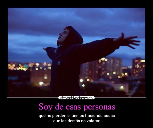 Soy de esas personas - que no pierden el tiempo haciendo cosas
que los demás no valoran