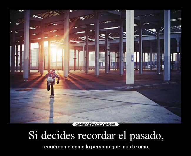 Si decides recordar el pasado, - recuérdame como la persona que más te amo.