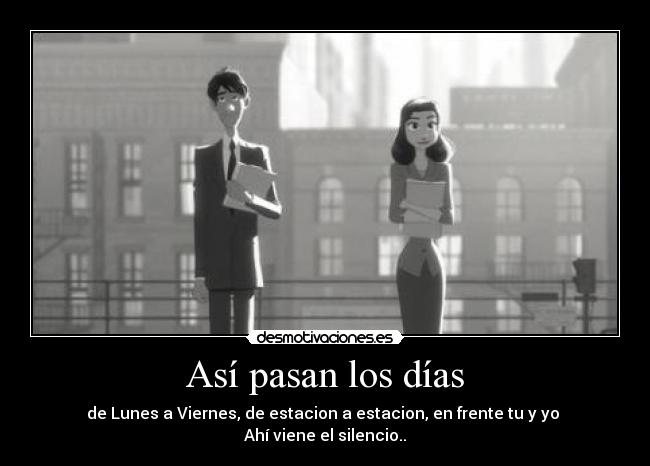 Así pasan los días - de Lunes a Viernes, de estacion a estacion, en frente tu y yo
Ahí viene el silencio..