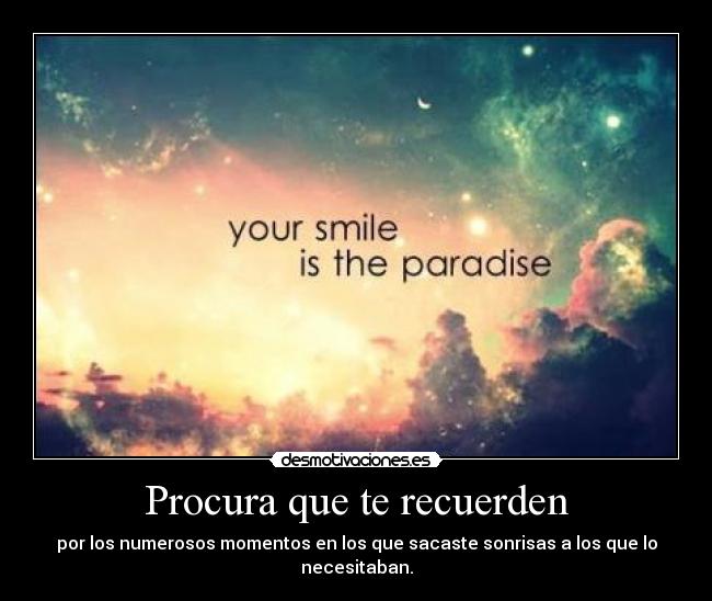 Procura que te recuerden - por los numerosos momentos en los que sacaste sonrisas a los que lo necesitaban.