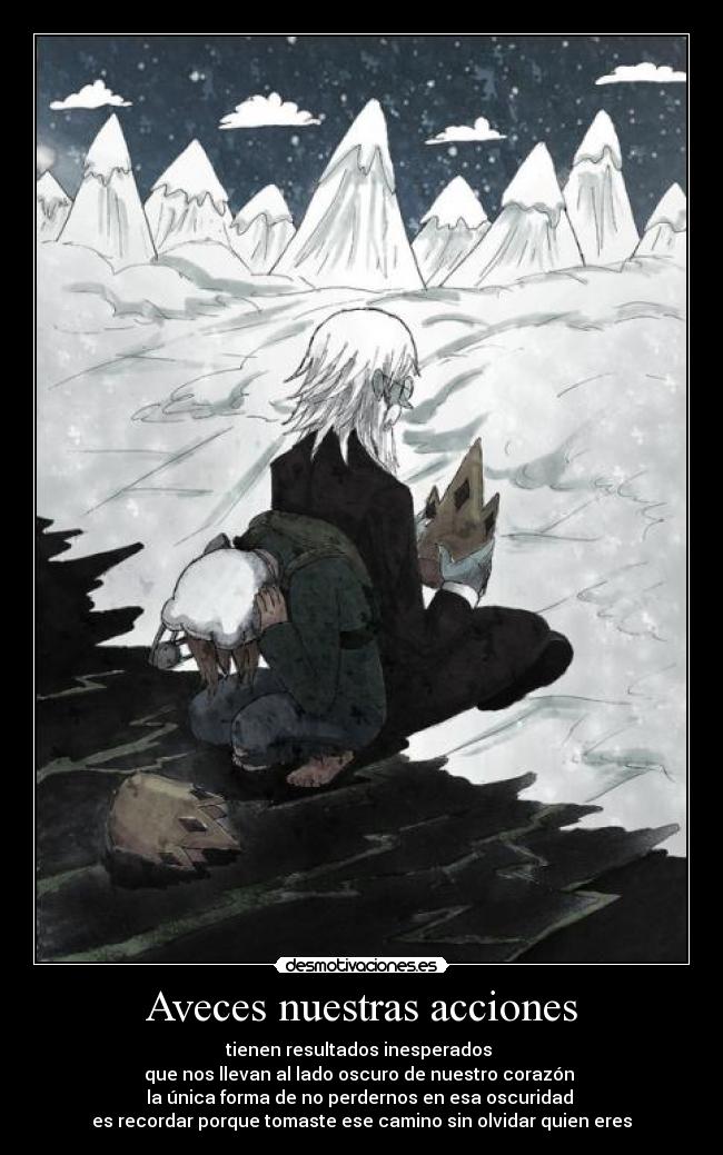 Aveces nuestras acciones - tienen resultados inesperados
que nos llevan al lado oscuro de nuestro corazón
la única forma de no perdernos en esa oscuridad
es recordar porque tomaste ese camino sin olvidar quien eres