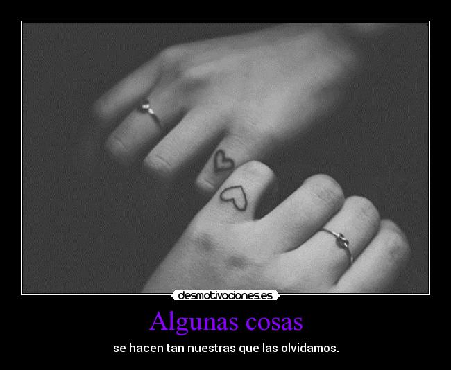 Algunas cosas - se hacen tan nuestras que las olvidamos.