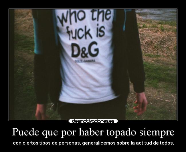 Puede que por haber topado siempre - con ciertos tipos de personas, generalicemos sobre la actitud de todos.