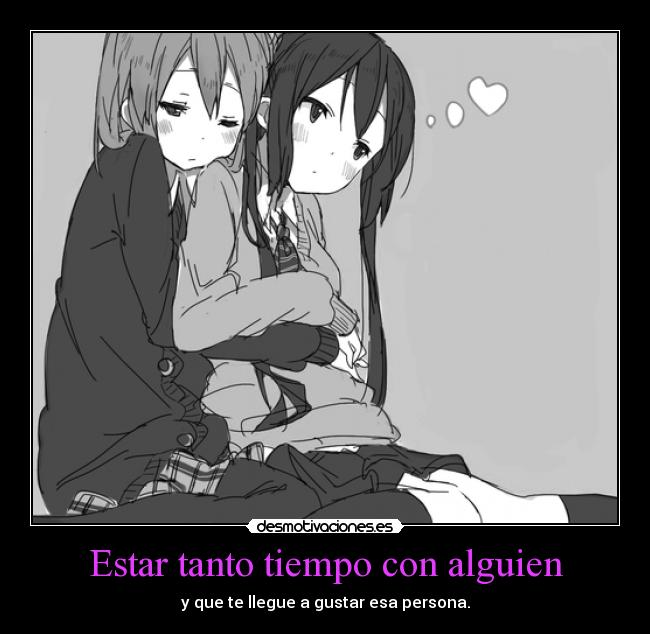 Estar tanto tiempo con alguien - y que te llegue a gustar esa persona.