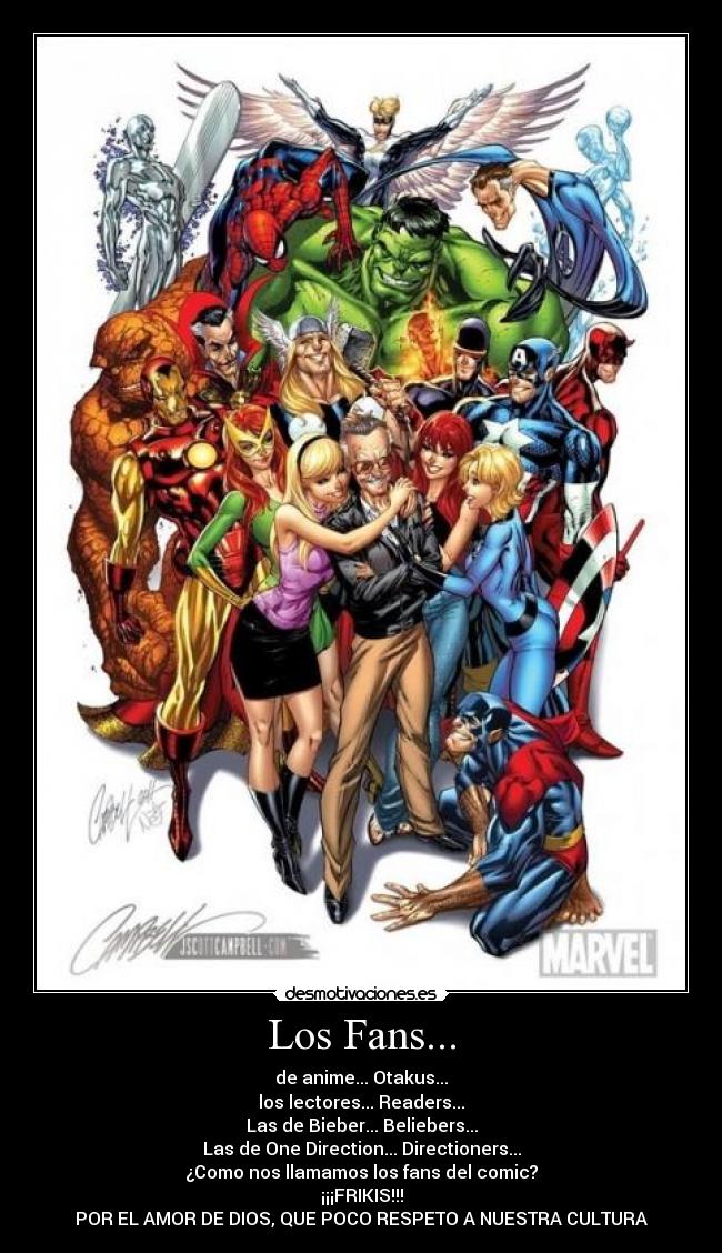 Los Fans... - de anime... Otakus...
los lectores... Readers...
Las de Bieber... Beliebers...
Las de One Direction... Directioners...
¿Como nos llamamos los fans del comic?
¡¡¡FRIKIS!!!
POR EL AMOR DE DIOS, QUE POCO RESPETO A NUESTRA CULTURA