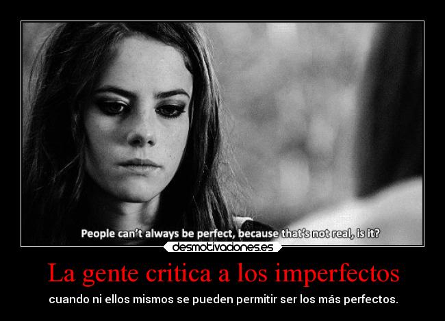 La gente critica a los imperfectos - cuando ni ellos mismos se pueden permitir ser los más perfectos.