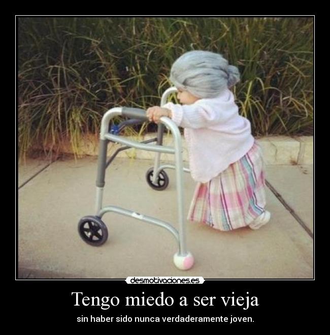 Tengo miedo a ser vieja - sin haber sido nunca verdaderamente joven.