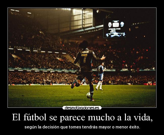 El fútbol se parece mucho a la vida, - según la decisión que tomes tendrás mayor o menor éxito.