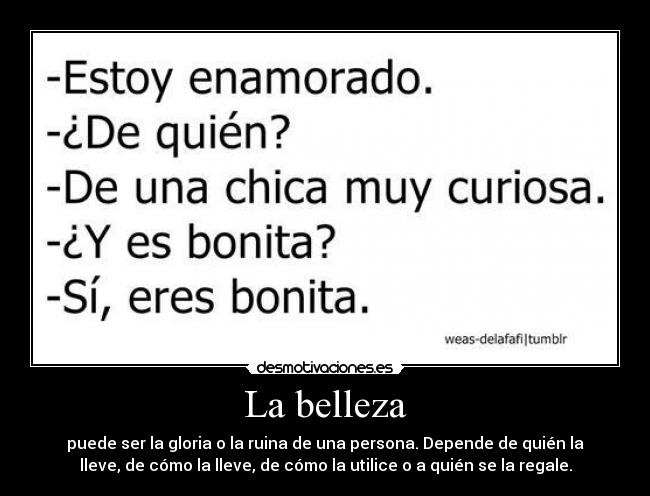La belleza - puede ser la gloria o la ruina de una persona. Depende de quién la
lleve, de cómo la lleve, de cómo la utilice o a quién se la regale.