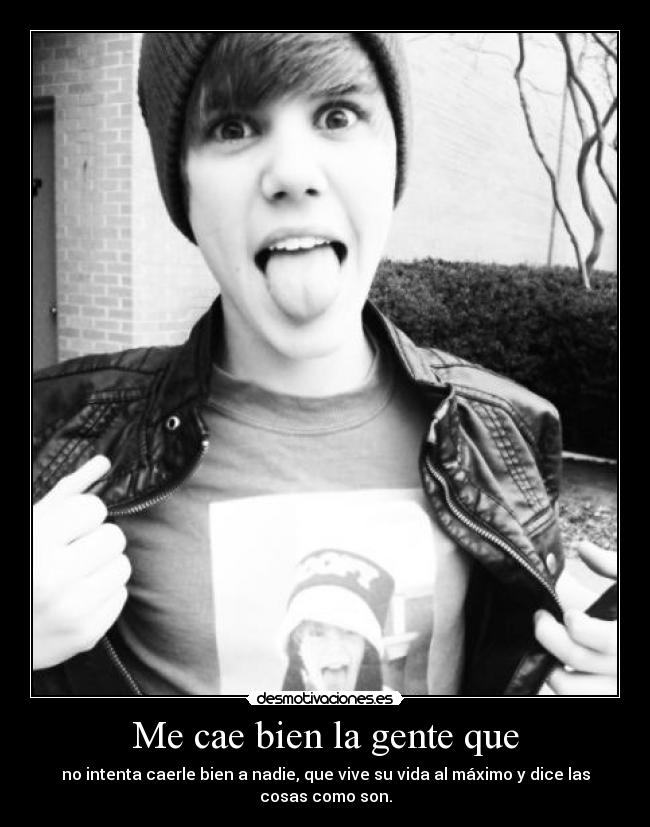 Me cae bien la gente que - no intenta caerle bien a nadie, que vive su vida al máximo y dice las cosas como son.