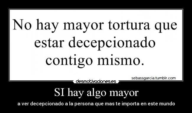 SI hay algo mayor - a ver decepcionado a la persona que mas te importa en este mundo