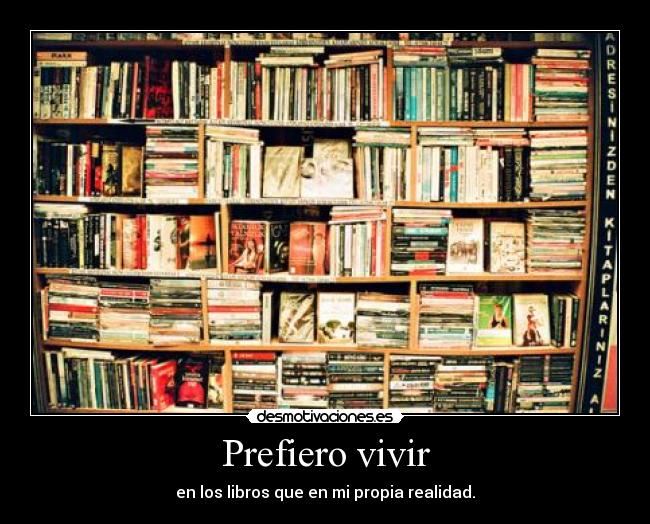 Prefiero vivir - en los libros que en mi propia realidad.