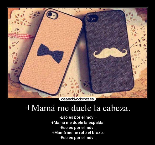 +Mamá me duele la cabeza. - -Eso es por el móvil.
+Mamá me duele la espalda.
-Eso es por el móvil.
+Mamá me he roto el brazo.
-Eso es por el móvil.