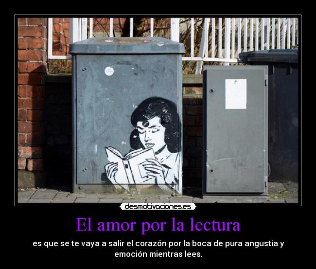 El amor por la lectura - es que se te vaya a salir el corazón por la boca de pura angustia y
emoción mientras lees.
