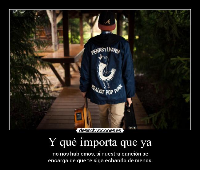 Y qué importa que ya - no nos hablemos, si nuestra canción se
encarga de que te siga echando de menos.