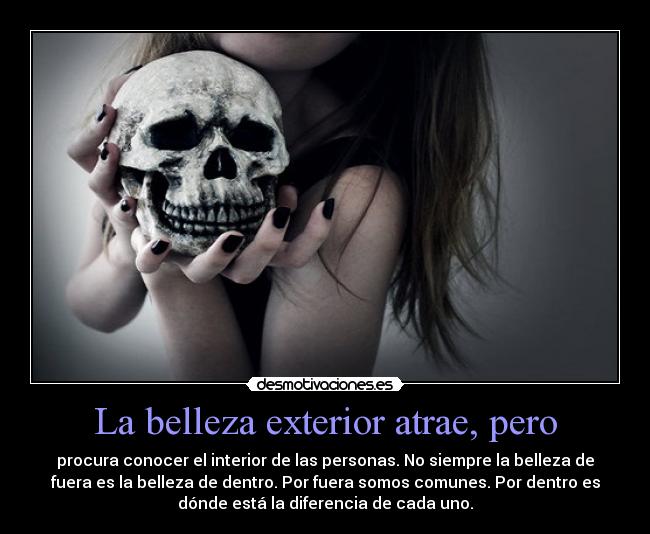 La belleza exterior atrae, pero - procura conocer el interior de las personas. No siempre la belleza de
fuera es la belleza de dentro. Por fuera somos comunes. Por dentro es
dónde está la diferencia de cada uno.