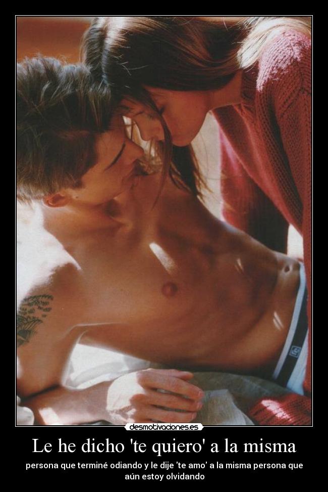 Le he dicho te quiero a la misma - persona que terminé odiando y le dije te amo a la misma persona que
aún estoy olvidando