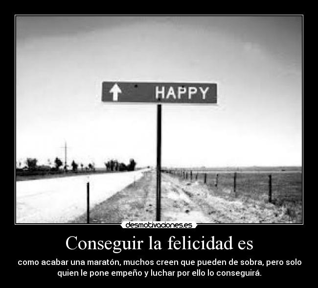 Conseguir la felicidad es - como acabar una maratón, muchos creen que pueden de sobra, pero solo
quien le pone empeño y luchar por ello lo conseguirá.