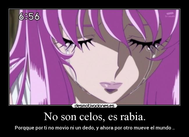 No son celos, es rabia. - Porqque por ti no movio ni un dedo, y ahora por otro mueve el mundo ..