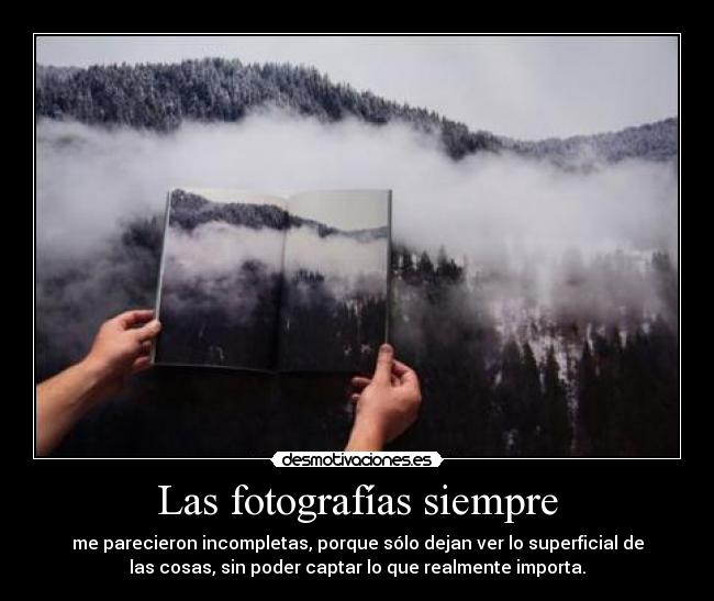 Las fotografías siempre - me parecieron incompletas, porque sólo dejan ver lo superficial de
las cosas, sin poder captar lo que realmente importa.