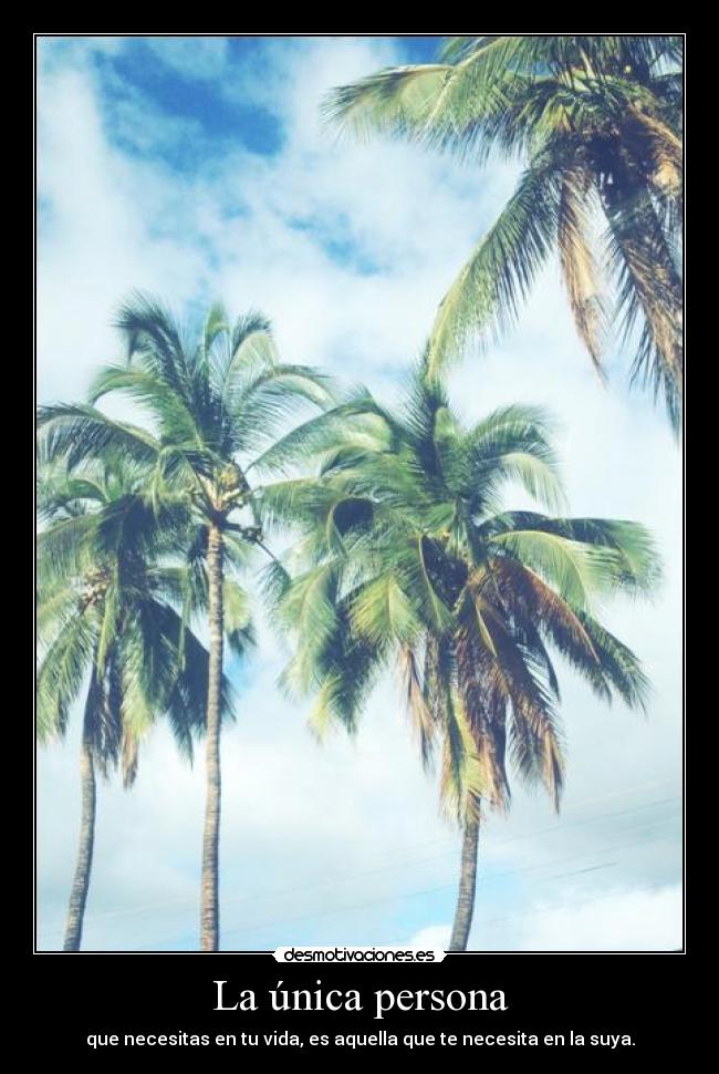 La única persona - que necesitas en tu vida, es aquella que te necesita en la suya.