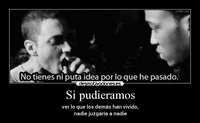 Si pudieramos - ver lo que los demás han vivido,
nadie juzgaría a nadie