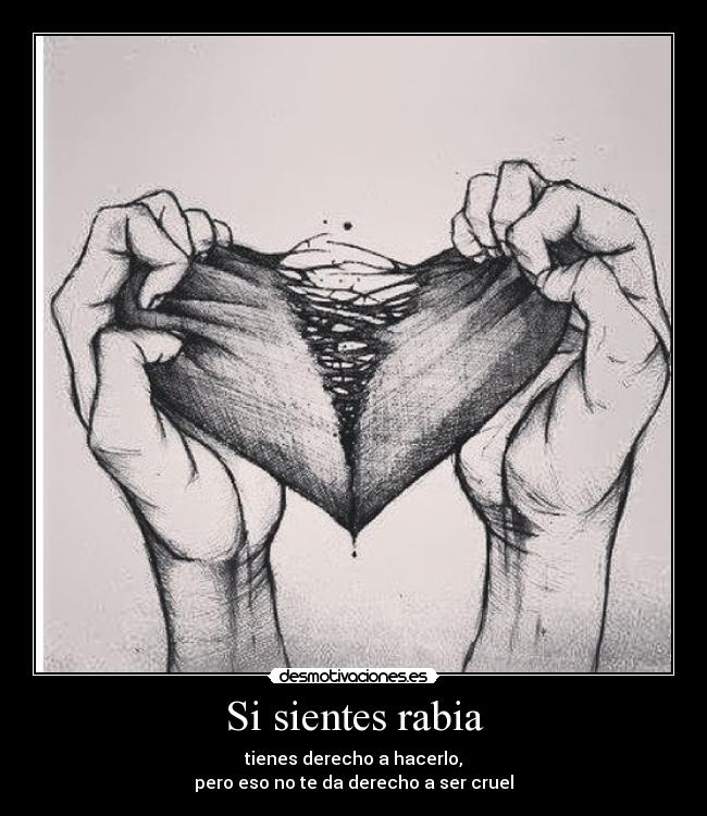 Si sientes rabia - tienes derecho a hacerlo,
pero eso no te da derecho a ser cruel