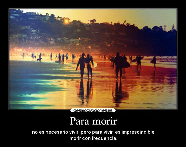 Para morir - no es necesario vivir, pero para vivir es imprescindible
morir con frecuencia.
