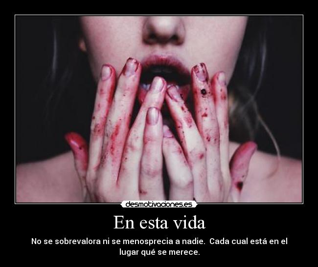 En esta vida - No se sobrevalora ni se menosprecia a nadie. Cada cual está en el
lugar qué se merece.