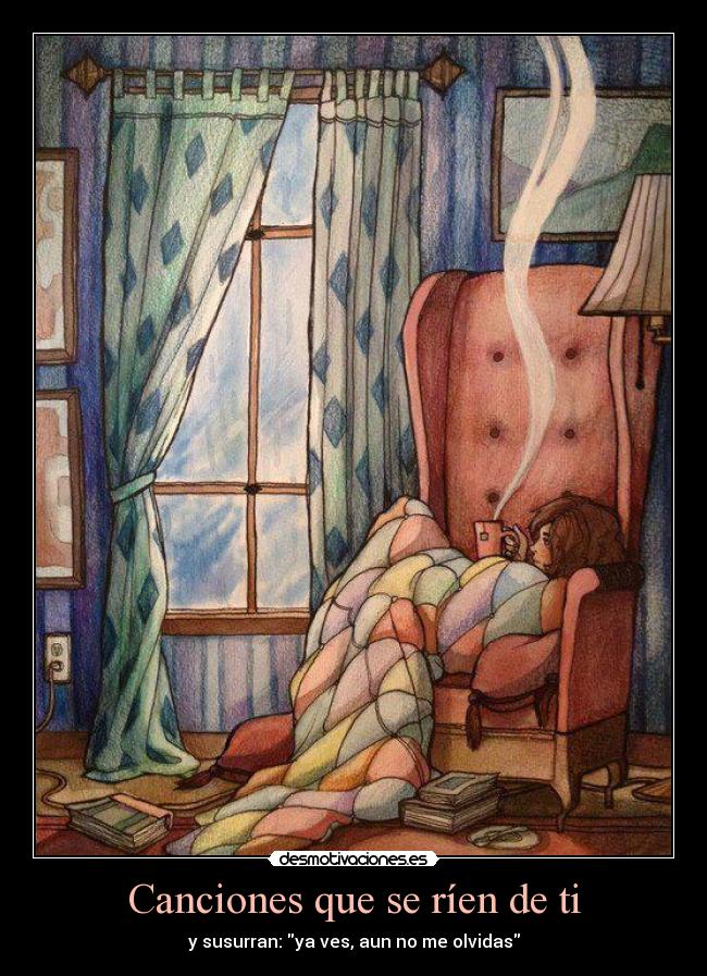 Canciones que se ríen de ti - y susurran: ya ves, aun no me olvidas