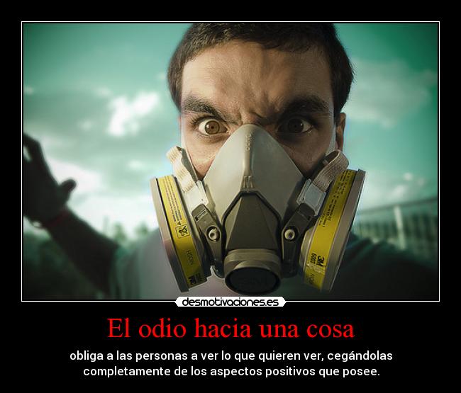 El odio hacia una cosa - obliga a las personas a ver lo que quieren ver, cegándolas
completamente de los aspectos positivos que posee.