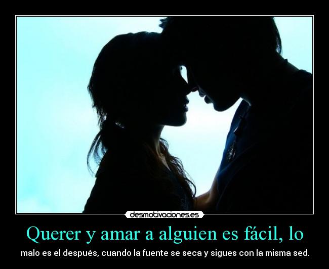 Querer y amar a alguien es fácil, lo - malo es el después, cuando la fuente se seca y sigues con la misma sed.