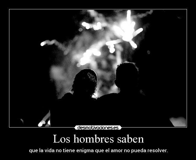 Los hombres saben - que la vida no tiene enigma que el amor no pueda resolver.