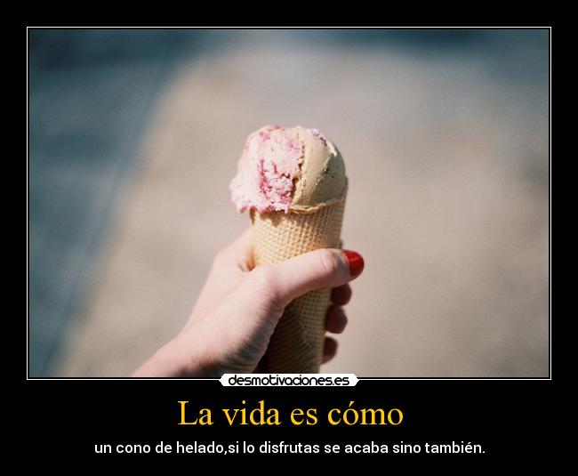 La vida es cómo - un cono de helado,si lo disfrutas se acaba sino también.