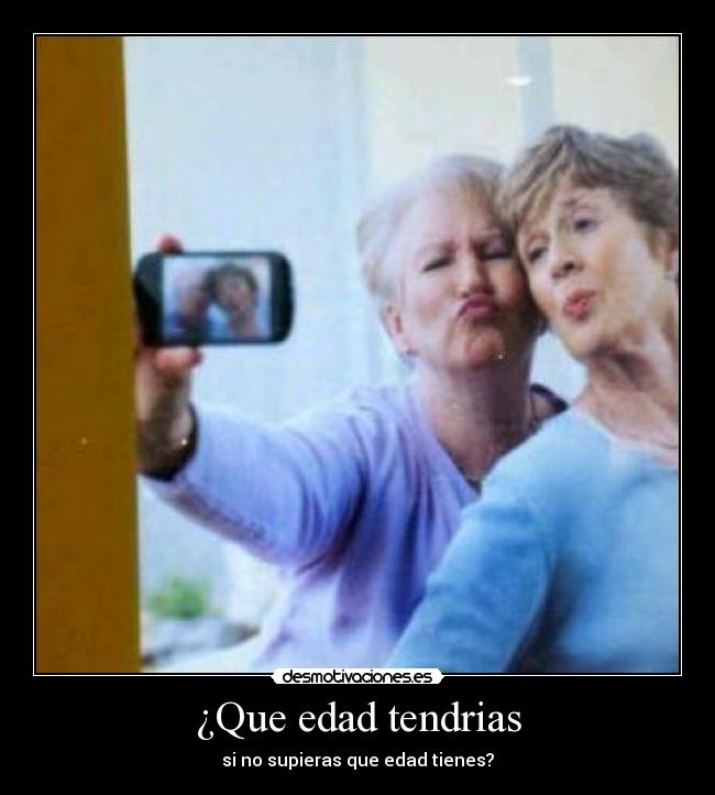 ¿Que edad tendrias - si no supieras que edad tienes?