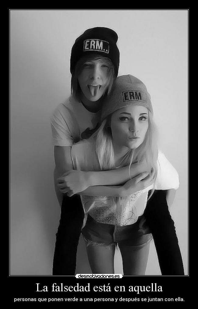 La falsedad está en aquella - personas que ponen verde a una persona y después se juntan con ella.