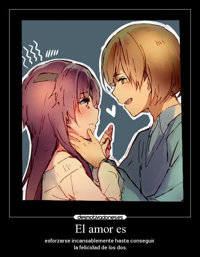 El amor es - esforzarse incansablemente hasta conseguir
la felicidad de los dos.