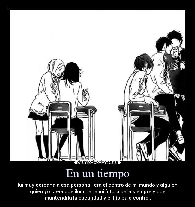 En un tiempo - fui muy cercana a esa persona, era el centro de mi mundo y alguien
quien yo creía que iluminaria mi futuro para siempre y que
mantendría la oscuridad y el frío bajo control.