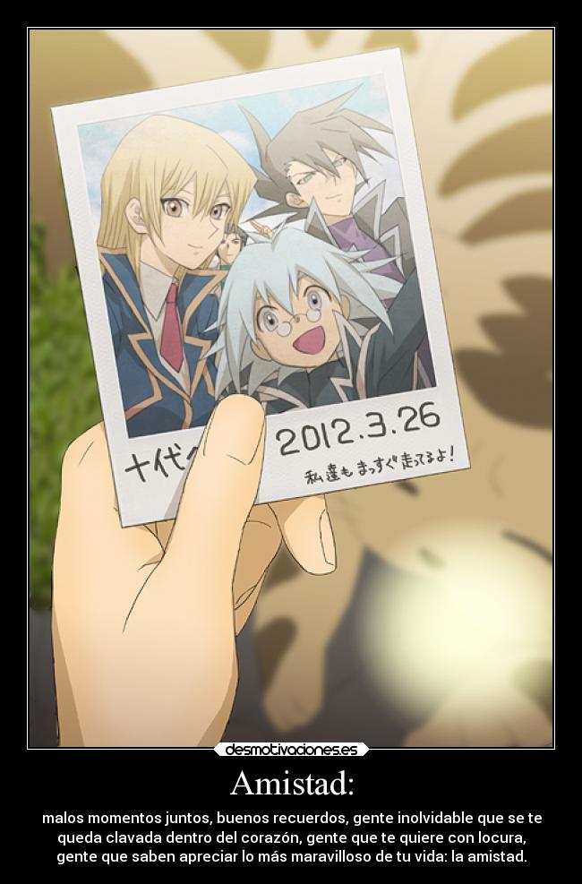 Amistad: - malos momentos juntos, buenos recuerdos, gente inolvidable que se te
queda clavada dentro del corazón, gente que te quiere con locura,
gente que saben apreciar lo más maravilloso de tu vida: la amistad.