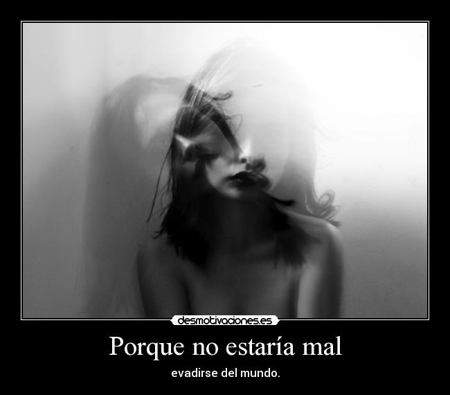 Porque no estaría mal - evadirse del mundo.