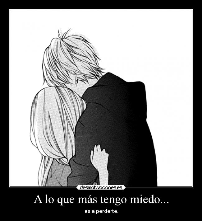 A lo que más tengo miedo... - es a perderte.