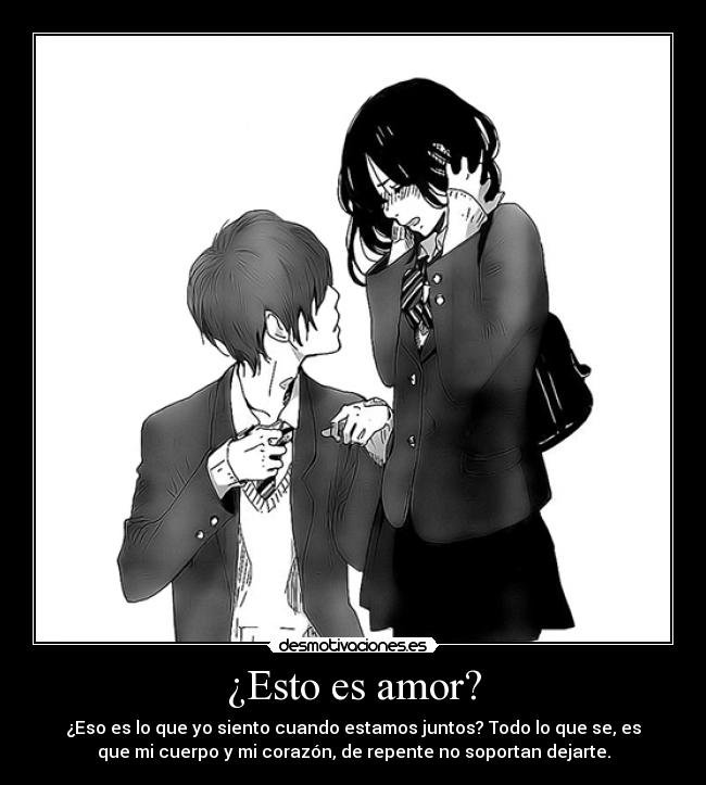 ¿Esto es amor? - ¿Eso es lo que yo siento cuando estamos juntos? Todo lo que se, es
que mi cuerpo y mi corazón, de repente no soportan dejarte.